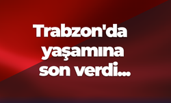 Trabzon'da yaşamına son verdi...