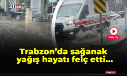 Trabzon'da sağanak yağış hayatı felç etti!