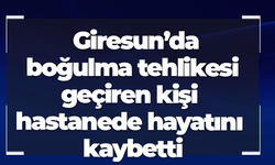 Giresun’da boğulma tehlikesi geçiren kişi hastanede hayatını kaybetti
