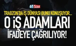 Trabzon'da o iş insanları tek tek ifadeye çağrılıyor...