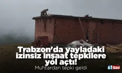 Trabzon'da yayladaki izinsiz inşaat tepkilere yol açtı! Muhtardan tepki geldi