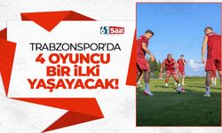 Trabzonspor'da 4 oyuncu ilki yaşayacak