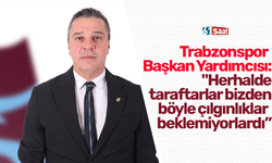 Trabzonspor  Başkan Yardımcısı:  "Herhalde  taraftarlar bizden  böyle çılgınlıklar  beklemiyorlardı”