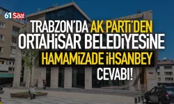 Trabzon'da AK Parti'den, Ortahisar Belediyesine Hamamizade İhsanbey cevabı!