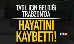 Tatil için geldiği Trabzon'da hayatını kaybetti!