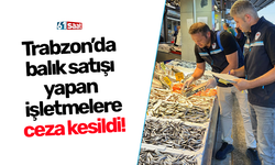 Trabzon’da balık satışı yapan işletmelere ceza kesildi!