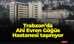 Trabzon'da Ahi Evren Göğüs Hastanesi taşınıyor!