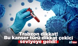 Trabzon dikkat! Bu kanser türü dikkat çekici seviyeye geldi!