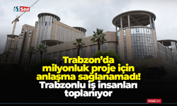 Trabzon’da milyonluk proje için Araplarla anlaşma sağlanamadı! Trabzonlu iş insanları toplanıyor…