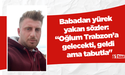 Babadan yürek yakan sözler: “Oğlum Trabzon’a gelecekti, geldi ama tabutla"