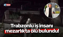 Trabzonlu iş insanı mezarlıkta ölü bulundu!