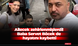 Ailecek zehirlenmişlerdi! Baba Servet Böcek de hayatını kaybetti