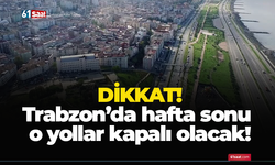 Trabzon’da hafta sonu o yollar kapalı olacak!