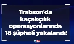 Trabzon'da kaçakçılık operasyonlarında 18 şüpheli yakalandı!