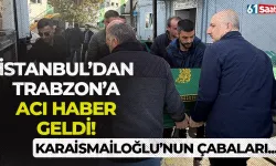 İstanbul'dan Trabzon'a acı haber geldi! Karaismailoğlu'nun çabaları sonucunda...