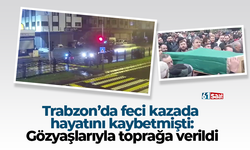 Trabzon'da feci kazada hayatını kaybetmişti! Gözyaşlarıyla toprağa verildi