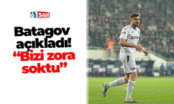 Batagov açıkladı! "Bizi zora soktu"
