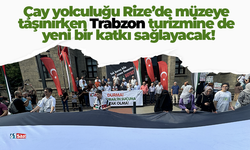 Çay yolculuğu Rize’de müzeye taşınırken Trabzon turizmine de yeni bir katkı sağlayacak!