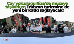 Çay yolculuğu Rize’de müzeye taşınırken Trabzon turizmine de yeni bir katkı sağlayacak!