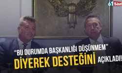 "Bu durumda başkanlığı düşünmem" diyerek desteğini açıkladı...