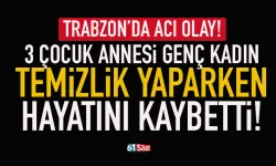 Trabzon'da 3 çocuk annesi genç kadın, temizlik yaparken hayatını kaybetti!