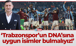 Trabzonspor’un DNA’sına uygun isimler bulmalıyız!