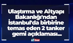 Ulaştırma ve Altyapı Bakanlığı'ndan İstanbul'da birbirine temas eden 2 tanker gemi açıklaması...