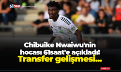 Chibuike Nwaiwu'nin hocası 61saat'e açıkladı! Transfer gelişmesi...