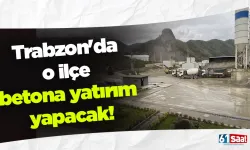 Trabzon'da o ilçe betona yatırım yapacak!
