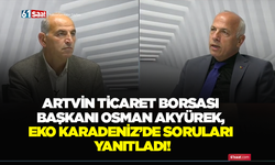 Artvin Ticaret Borsası Başkanı Osman Akyürek, Eko Karadeniz’de soruları yanıtladı!