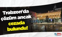 Trabzon'da çözüm ancak cezada bulundu!