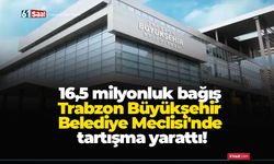 16,5 milyonluk bağış Trabzon Büyükşehir Belediye Meclisi'nde tartışma yarattı!