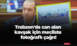 Trabzon'da can alan kavşak için mecliste fotoğraflı çağrı!