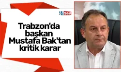 Trabzon'da başkan Mustafa Bak'tan kritik karar