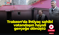 Trabzon’da ihtiyaç sahibi vatandaşın hayali gerçeğe dönüştü