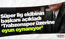 Süper Lig ekibinin başkanı açıkladı! 'Trabzonspor üzerine oyun oynanıyor'