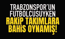 Trabzonspor futbolcusuyken, rakip takımlara bahis oynamış...