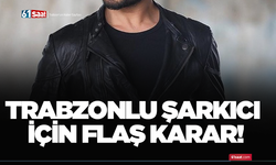Trabzonlu şarkıcı için flaş karar!