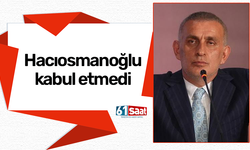 Hacıosmanoğlu kabul etmedi