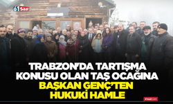 Trabzon'da tartışma konusu olan taş ocağına Başkan Genç’ten hukuki hamle