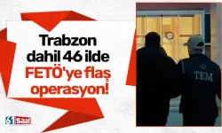 Trabzon dahil 46 ilde FETÖ'ye flaş operasyon!