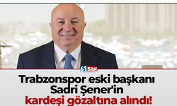 Trabzonspor eski başkanı Sadri Şener'in kardeşi gözaltına alındı!