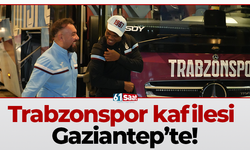 Trabzonspor kafilesi Gaziantep’te!