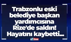 Trabzonlu eski belediye başkan yardımcısına Rize'de saldırı! Hayatını kaybetti...