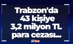 Trabzon'da 43 kişiye 3,2 milyon TL para cezası...