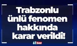 Trabzonlu ünlü fenomen hakkında karar verildi!