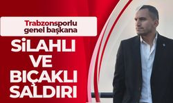 Trabzonsporlu genel başkana silahlı ve bıçaklı saldırı