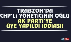 Trabzon'da CHP'li yöneticinin oğlu, AK Parti'ye üye yapıldı iddiası...