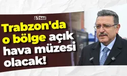 Trabzon'da o bölge açık hava müzesi olacak!