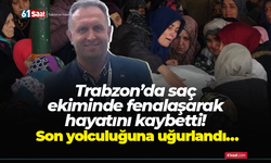 Trabzon’da saç ekiminde fenalaşarak hayatını kaybetti! Son yolculuğuna uğurlandı…